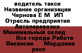 водитель такси › Название организации ­ Чернова Е.М, ИП › Отрасль предприятия ­ Автоперевозки › Минимальный оклад ­ 50 000 - Все города Работа » Вакансии   . Мордовия респ.